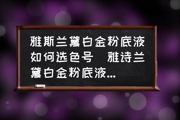 雅斯蘭黛白金粉底液如何選色號(hào)(雅詩(shī)蘭黛白金粉底液怎么選色號(hào)？)