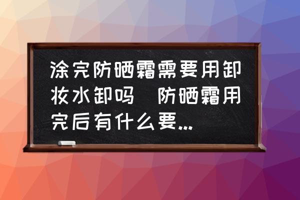 涂完防曬霜需要用卸妝水卸嗎(防曬霜用完后有什么要洗掉？)