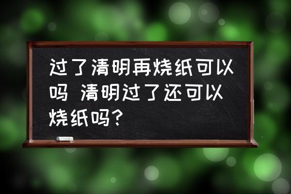 過(guò)了清明再燒紙可以嗎 清明過(guò)了還可以燒紙嗎？
