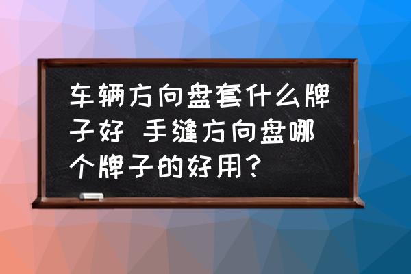 車輛方向盤套什么牌子好 手縫方向盤哪個牌子的好用？