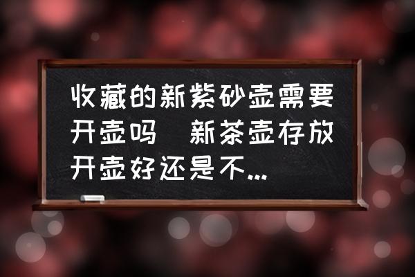 收藏的新紫砂壺需要開壺嗎(新茶壺存放開壺好還是不開好？)