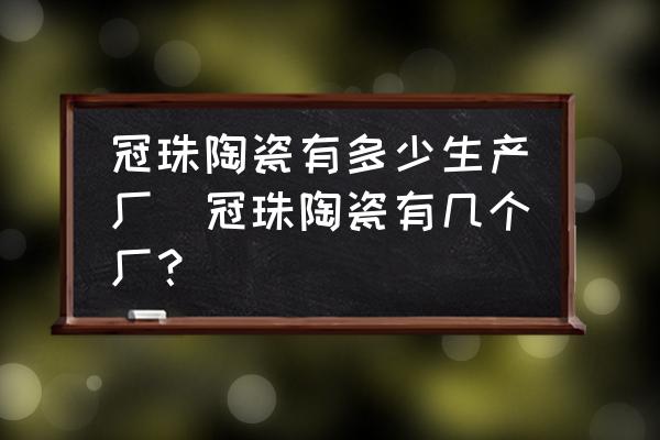 冠珠陶瓷有多少生產(chǎn)廠(冠珠陶瓷有幾個(gè)廠？)