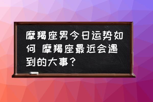 摩羯座男今日運勢如何 摩羯座最近會遇到的大事？