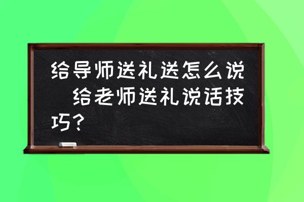 給導師送禮送怎么說(給老師送禮說話技巧？)