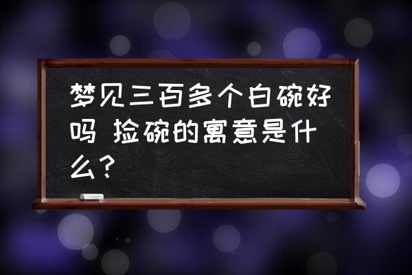 夢見三百多個白碗好嗎 撿碗的寓意是什么？
