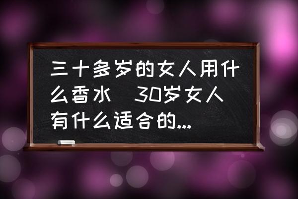三十多歲的女人用什么香水(30歲女人有什么適合的香水推薦嗎？)