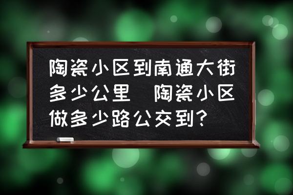 陶瓷小區(qū)到南通大街多少公里(陶瓷小區(qū)做多少路公交到？)