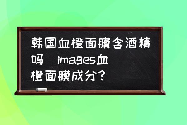 韓國(guó)血橙面膜含酒精嗎(images血橙面膜成分？)