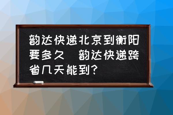 韻達(dá)快遞北京到衡陽要多久(韻達(dá)快遞跨省幾天能到？)