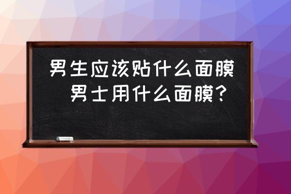 男生應(yīng)該貼什么面膜(男士用什么面膜？)