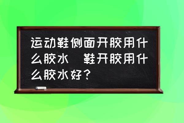 運(yùn)動鞋側(cè)面開膠用什么膠水(鞋開膠用什么膠水好？)