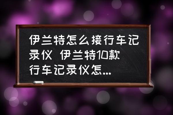 伊蘭特怎么接行車記錄儀 伊蘭特10款行車記錄儀怎么安裝？