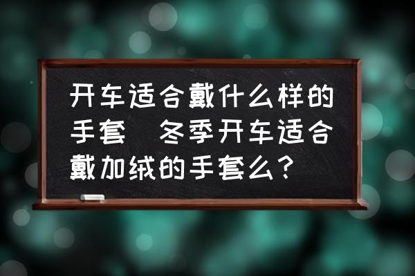 開車適合戴什么樣的手套(冬季開車適合戴加絨的手套么？)