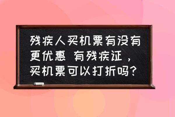 殘疾人買機(jī)票有沒(méi)有更優(yōu)惠 有殘疾證，買機(jī)票可以打折嗎？