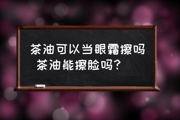 茶油可以當眼霜擦嗎 茶油能擦臉嗎？