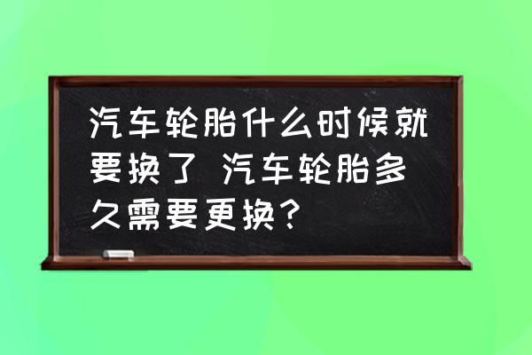汽車輪胎什么時候就要換了 汽車輪胎多久需要更換？