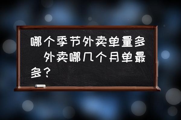 哪個(gè)季節(jié)外賣(mài)單量多(外賣(mài)哪幾個(gè)月單最多？)