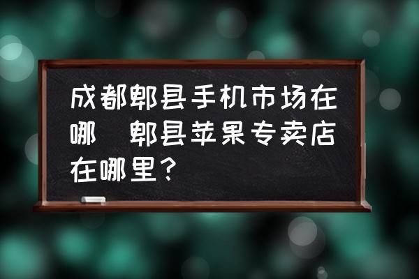 成都郫縣手機(jī)市場在哪(郫縣蘋果專賣店在哪里？)