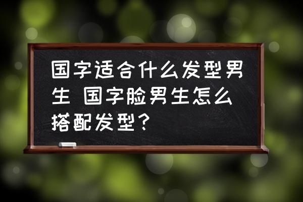 國字適合什么發(fā)型男生 國字臉男生怎么搭配發(fā)型？