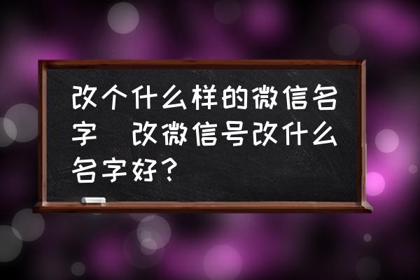 改個什么樣的微信名字(改微信號改什么名字好？)