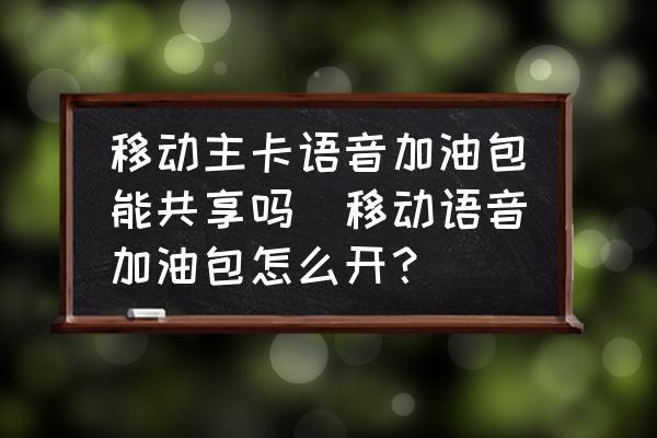 移動(dòng)主卡語(yǔ)音加油包能共享嗎(移動(dòng)語(yǔ)音加油包怎么開？)