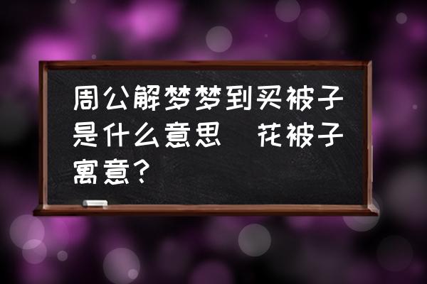 周公解夢夢到買被子是什么意思(花被子寓意？)