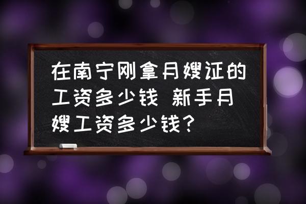 在南寧剛拿月嫂證的工資多少錢 新手月嫂工資多少錢？