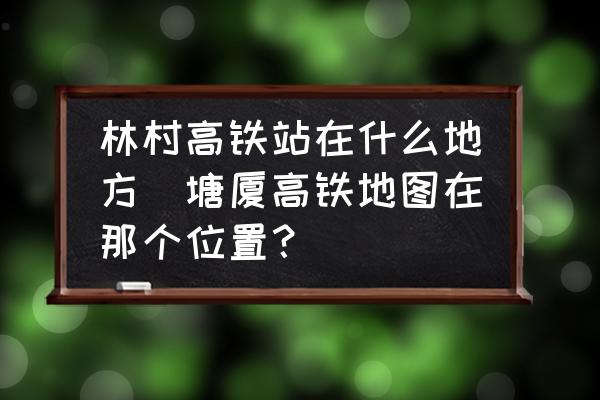 林村高鐵站在什么地方(塘廈高鐵地圖在那個(gè)位置？)