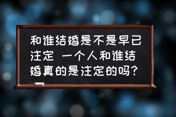 和誰結(jié)婚是不是早已注定 一個人和誰結(jié)婚真的是注定的嗎？