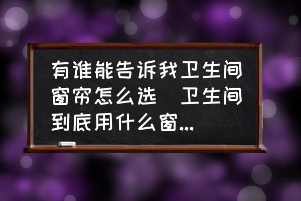 有誰能告訴我衛(wèi)生間窗簾怎么選(衛(wèi)生間到底用什么窗簾好？)