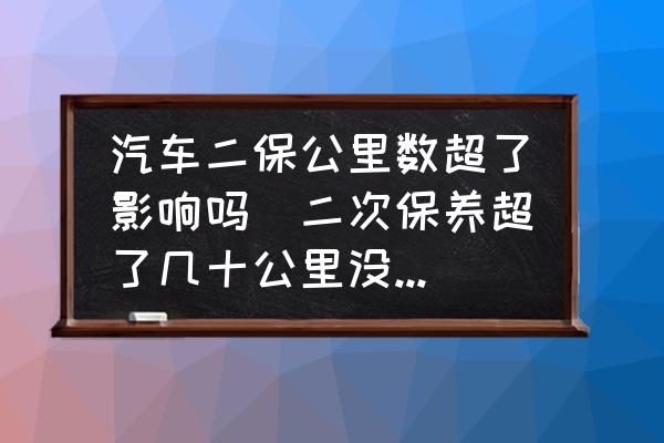 汽車二保公里數(shù)超了影響嗎(二次保養(yǎng)超了幾十公里沒事吧？)