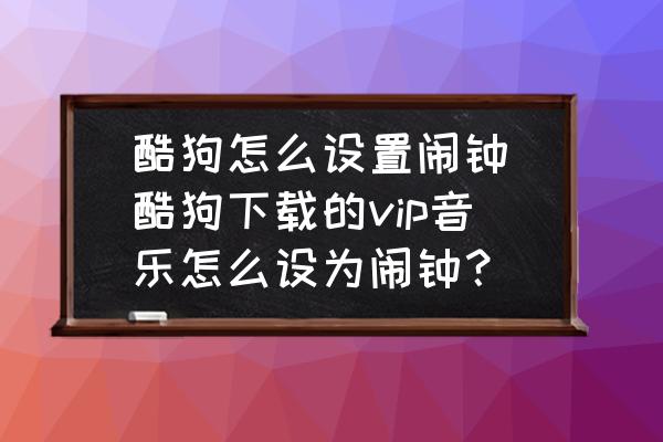 酷狗怎么設(shè)置鬧鐘(酷狗下載的vip音樂(lè)怎么設(shè)為鬧鐘？)
