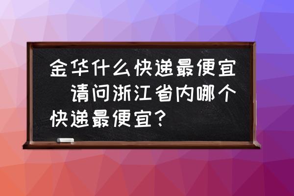 金華什么快遞最便宜(請問浙江省內(nèi)哪個快遞最便宜？)