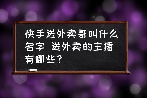 快手送外賣哥叫什么名字 送外賣的主播有哪些？