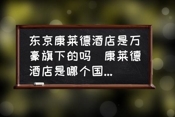 東京康萊德酒店是萬豪旗下的嗎(康萊德酒店是哪個國家品牌？)