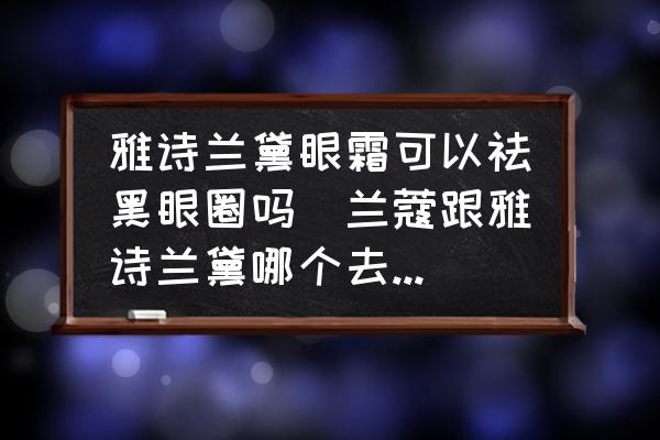 雅詩(shī)蘭黛眼霜可以祛黑眼圈嗎(蘭蔻跟雅詩(shī)蘭黛哪個(gè)去黑眼圈？)