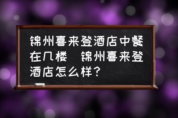 錦州喜來登酒店中餐在幾樓(錦州喜來登酒店怎么樣？)
