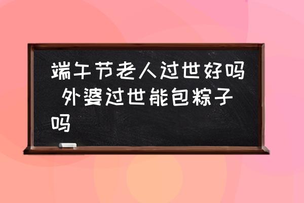 端午節(jié)老人過(guò)世好嗎 外婆過(guò)世能包粽子嗎