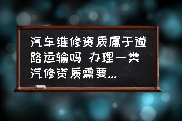 汽車維修資質(zhì)屬于道路運輸嗎 辦理一類汽修資質(zhì)需要什么條件？