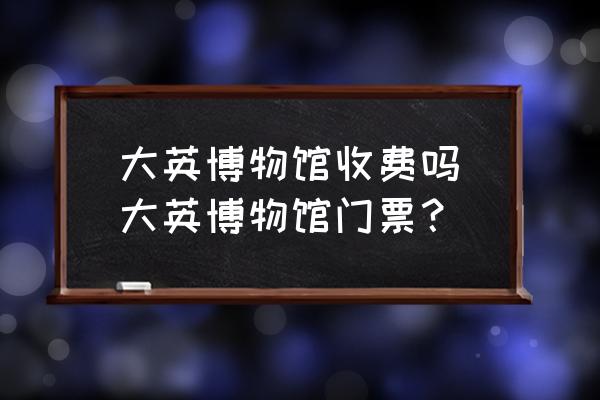 大英博物館收費嗎(大英博物館門票？)