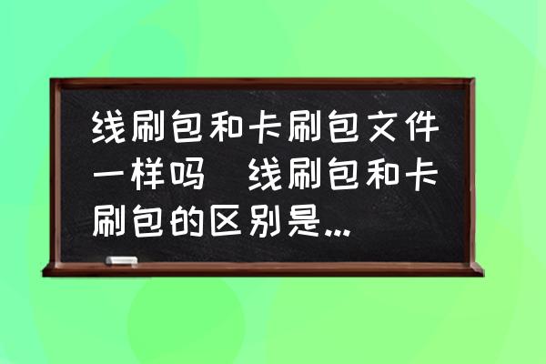 線刷包和卡刷包文件一樣嗎(線刷包和卡刷包的區(qū)別是什么？)