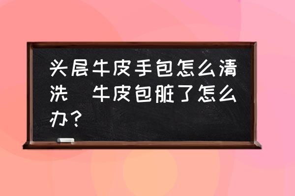 頭層牛皮手包怎么清洗(牛皮包臟了怎么辦？)