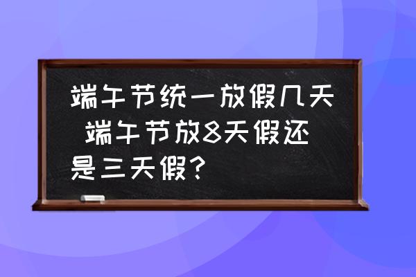 端午節(jié)統(tǒng)一放假幾天 端午節(jié)放8天假還是三天假？