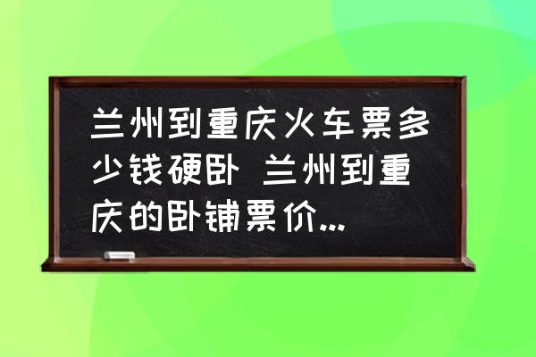 蘭州到重慶火車票多少錢硬臥 蘭州到重慶的臥鋪票價(jià)是多少？