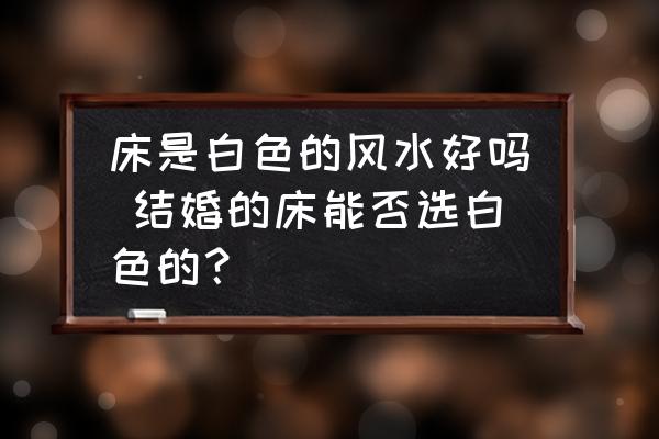 床是白色的風(fēng)水好嗎 結(jié)婚的床能否選白色的？