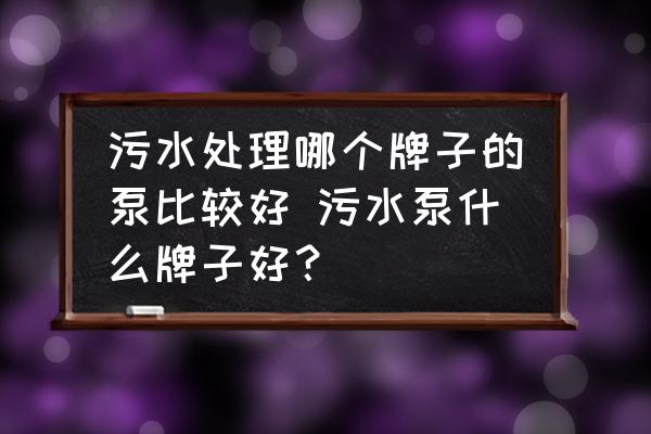 污水處理哪個(gè)牌子的泵比較好 污水泵什么牌子好？