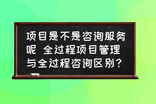 項(xiàng)目是不是咨詢服務(wù)呢 全過程項(xiàng)目管理與全過程咨詢區(qū)別？