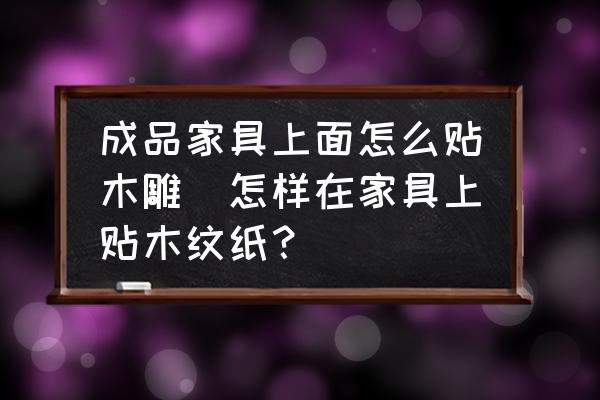成品家具上面怎么貼木雕(怎樣在家具上貼木紋紙？)
