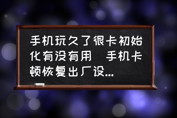 手機(jī)玩久了很卡初始化有沒有用(手機(jī)卡頓恢復(fù)出廠設(shè)置有用嗎？)
