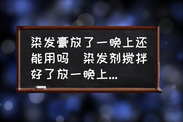 染發(fā)膏放了一晚上還能用嗎(染發(fā)劑攪拌好了放一晚上可以用嗎？)